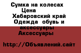 Сумка на колесах › Цена ­ 1 500 - Хабаровский край Одежда, обувь и аксессуары » Аксессуары   